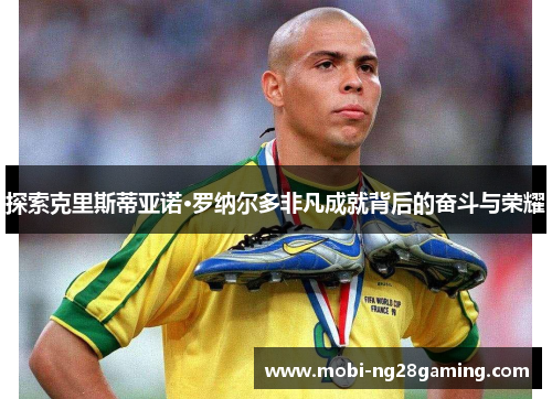 探索克里斯蒂亚诺·罗纳尔多非凡成就背后的奋斗与荣耀 探索克里斯蒂亚诺·罗纳尔多非凡成就背后的奋斗与荣耀
