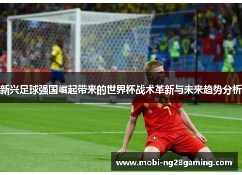 新兴足球强国崛起带来的世界杯战术革新与未来趋势分析