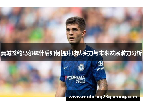 曼城签约马尔穆什后如何提升球队实力与未来发展潜力分析