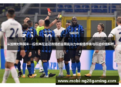 从加维对阵国米一役看其在亚冠赛场的全面统治力中前场节奏与压迫价值解析