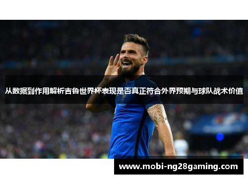 从数据到作用解析吉鲁世界杯表现是否真正符合外界预期与球队战术价值