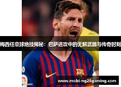 梅西任意球绝技揭秘:巴萨进攻中的无解武器与传奇时刻 梅西任意球绝技揭秘:巴萨进攻中的无解武器与传奇时刻