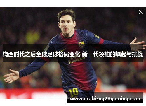 梅西时代之后全球足球格局变化 新一代领袖的崛起与挑战 梅西时代之后全球足球格局变化 新一代领袖的崛起与挑战