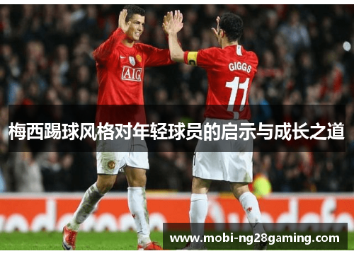 梅西踢球风格对年轻球员的启示与成长之道 梅西踢球风格对年轻球员的启示与成长之道