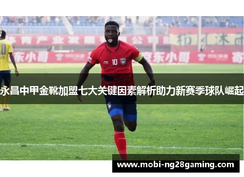 永昌中甲金靴加盟七大关键因素解析助力新赛季球队崛起