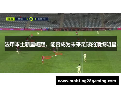 法甲本土新星崛起,能否成为未来足球的顶级明星 法甲本土新星崛起,能否成为未来足球的顶级明星