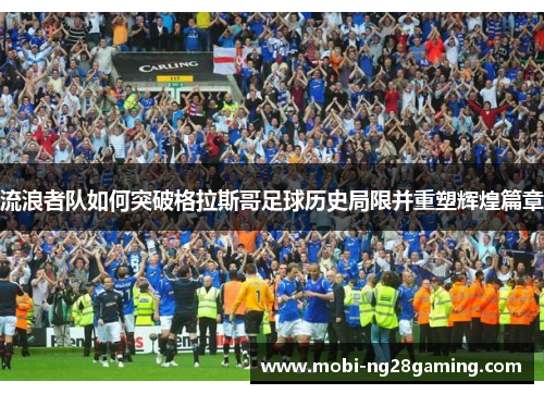流浪者队如何突破格拉斯哥足球历史局限并重塑辉煌篇章 流浪者队如何突破格拉斯哥足球历史局限并重塑辉煌篇章