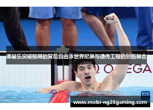潘展乐突破极限的背后自由泳世界纪录与遗传工程的创新融合 潘展乐突破极限的背后自由泳世界纪录与遗传工程的创新融合