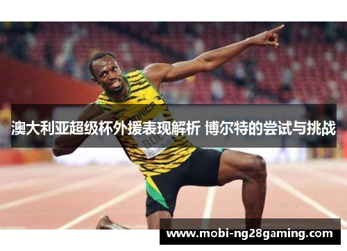 澳大利亚超级杯外援表现解析 博尔特的尝试与挑战 澳大利亚超级杯外援表现解析 博尔特的尝试与挑战