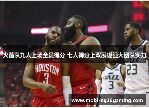 火箭队九人上场全员得分 七人得分上双展现强大团队实力 火箭队九人上场全员得分 七人得分上双展现强大团队实力