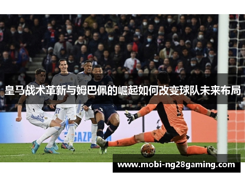 皇马战术革新与姆巴佩的崛起如何改变球队未来布局
