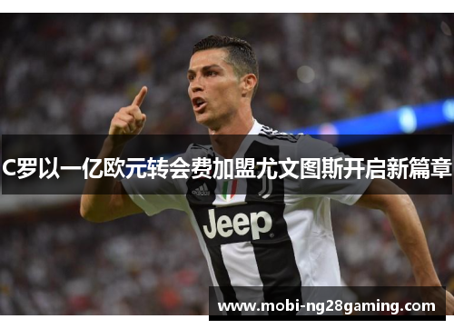 C罗以一亿欧元转会费加盟尤文图斯开启新篇章 C罗以一亿欧元转会费加盟尤文图斯开启新篇章