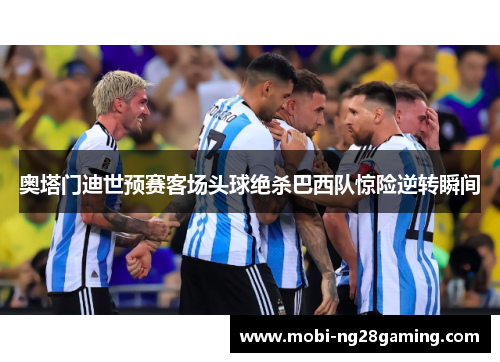 奥塔门迪世预赛客场头球绝杀巴西队惊险逆转瞬间