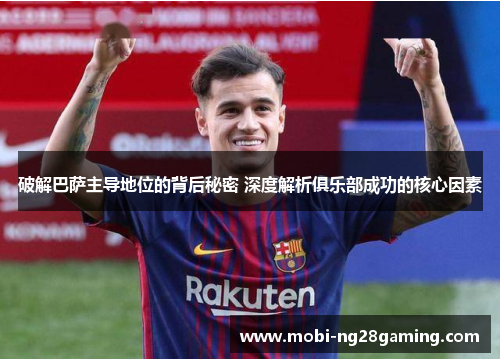 破解巴萨主导地位的背后秘密 深度解析俱乐部成功的核心因素