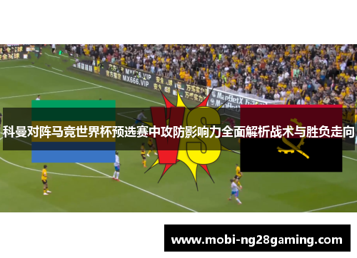科曼对阵马竞世界杯预选赛中攻防影响力全面解析战术与胜负走向 科曼对阵马竞世界杯预选赛中攻防影响力全面解析战术与胜负走向