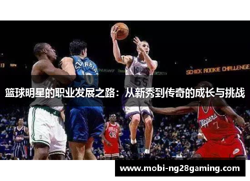 篮球明星的职业发展之路:从新秀到传奇的成长与挑战 篮球明星的职业发展之路:从新秀到传奇的成长与挑战