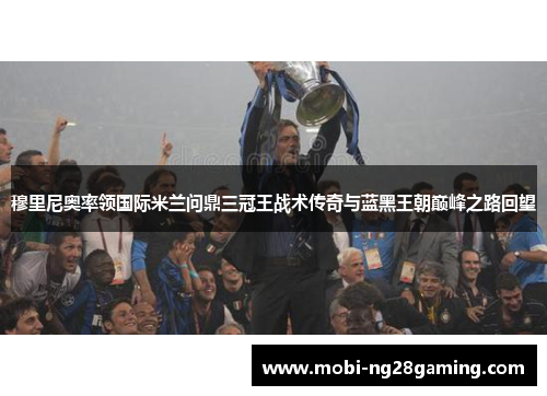 穆里尼奥率领国际米兰问鼎三冠王战术传奇与蓝黑王朝巅峰之路回望 穆里尼奥率领国际米兰问鼎三冠王战术传奇与蓝黑王朝巅峰之路回望