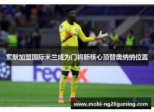 索默加盟国际米兰成为门将新核心顶替奥纳纳位置