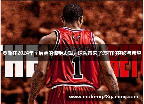 罗斯在2024年季后赛的惊艳表现为球队带来了怎样的突破与希望
