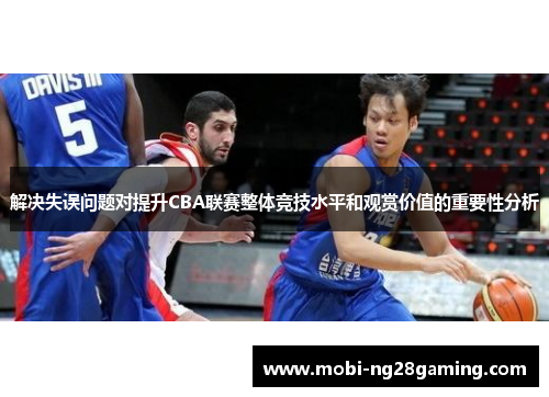 解决失误问题对提升CBA联赛整体竞技水平和观赏价值的重要性分析 解决失误问题对提升CBA联赛整体竞技水平和观赏价值的重要性分析