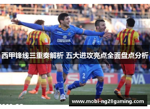 西甲锋线三重奏解析 五大进攻亮点全面盘点分析 西甲锋线三重奏解析 五大进攻亮点全面盘点分析