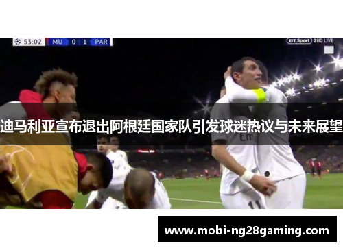 迪马利亚宣布退出阿根廷国家队引发球迷热议与未来展望 迪马利亚宣布退出阿根廷国家队引发球迷热议与未来展望