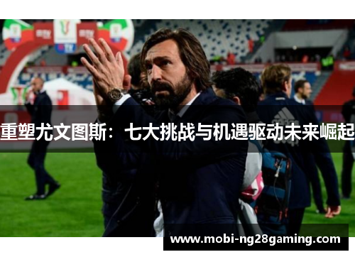 重塑尤文图斯:七大挑战与机遇驱动未来崛起 重塑尤文图斯:七大挑战与机遇驱动未来崛起