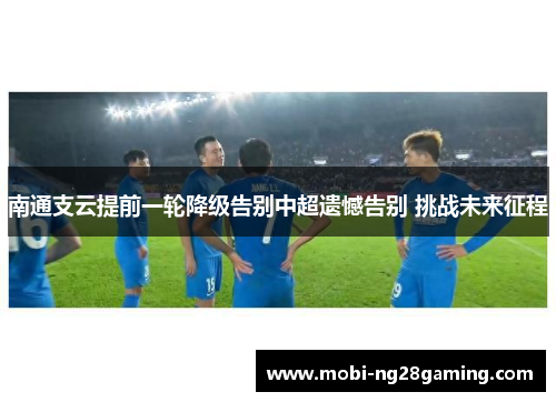 南通支云提前一轮降级告别中超遗憾告别 挑战未来征程 南通支云提前一轮降级告别中超遗憾告别 挑战未来征程