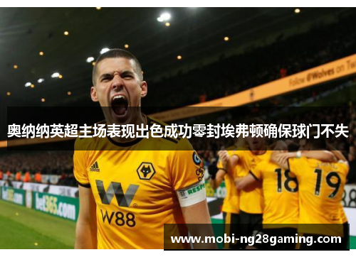 奥纳纳英超主场表现出色成功零封埃弗顿确保球门不失 奥纳纳英超主场表现出色成功零封埃弗顿确保球门不失